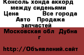 Консоль хонда аккорд 7 между сиденьями › Цена ­ 1 999 - Все города Авто » Продажа запчастей   . Московская обл.,Дубна г.